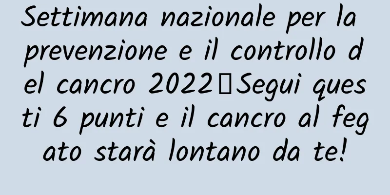 Settimana nazionale per la prevenzione e il controllo del cancro 2022丨Segui questi 6 punti e il cancro al fegato starà lontano da te!