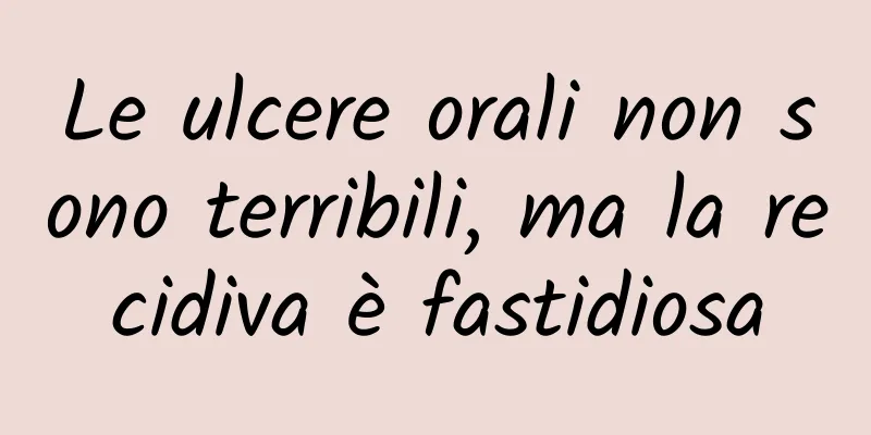 Le ulcere orali non sono terribili, ma la recidiva è fastidiosa