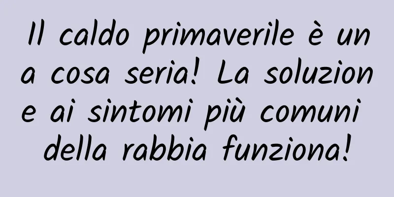 Il caldo primaverile è una cosa seria! La soluzione ai sintomi più comuni della rabbia funziona!