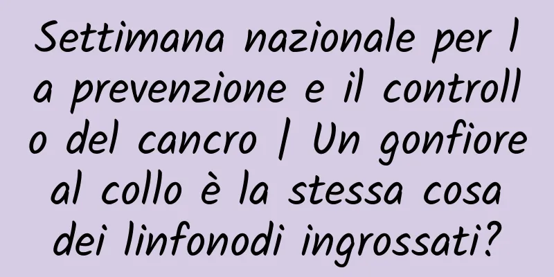 Settimana nazionale per la prevenzione e il controllo del cancro | Un gonfiore al collo è la stessa cosa dei linfonodi ingrossati?