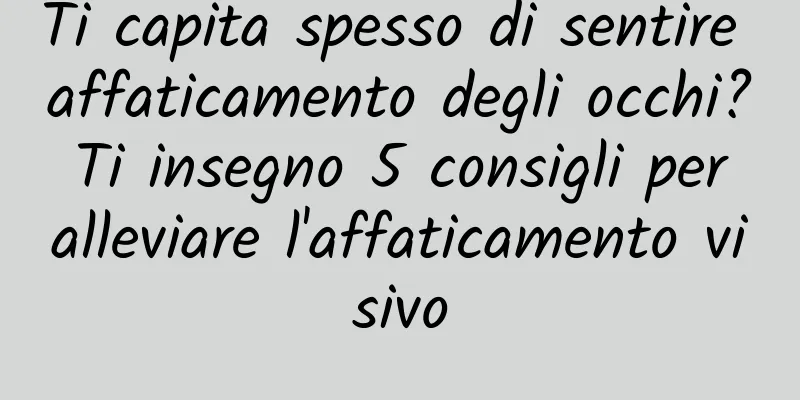 Ti capita spesso di sentire affaticamento degli occhi? Ti insegno 5 consigli per alleviare l'affaticamento visivo