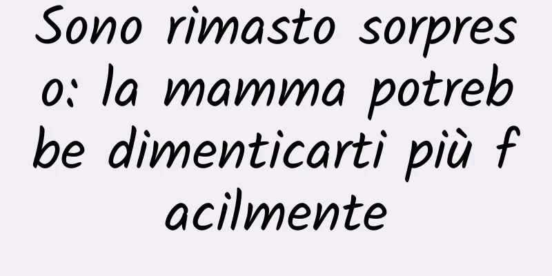 Sono rimasto sorpreso: la mamma potrebbe dimenticarti più facilmente