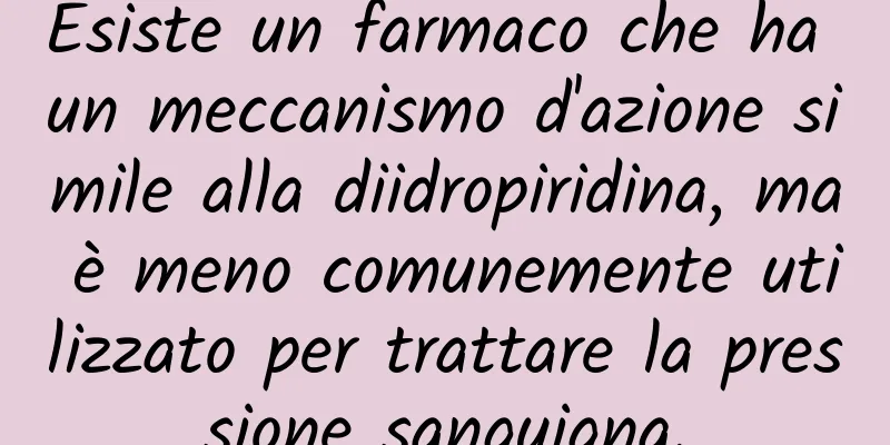 Esiste un farmaco che ha un meccanismo d'azione simile alla diidropiridina, ma è meno comunemente utilizzato per trattare la pressione sanguigna.