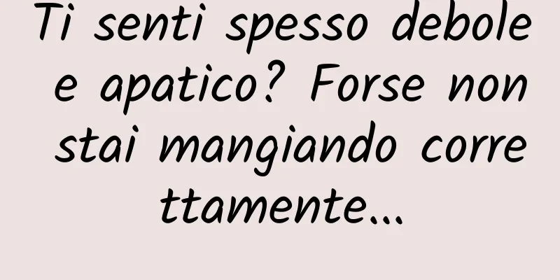 Ti senti spesso debole e apatico? Forse non stai mangiando correttamente...