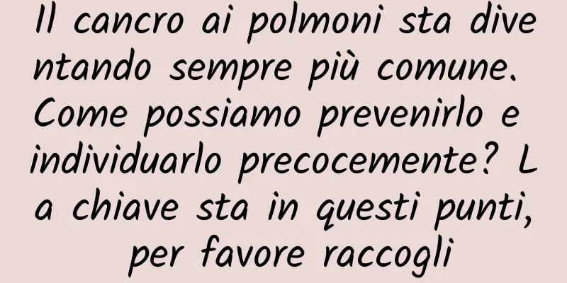 Il cancro ai polmoni sta diventando sempre più comune. Come possiamo prevenirlo e individuarlo precocemente? La chiave sta in questi punti, per favore raccogli