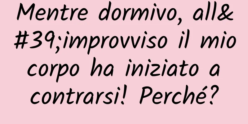 Mentre dormivo, all'improvviso il mio corpo ha iniziato a contrarsi! Perché?