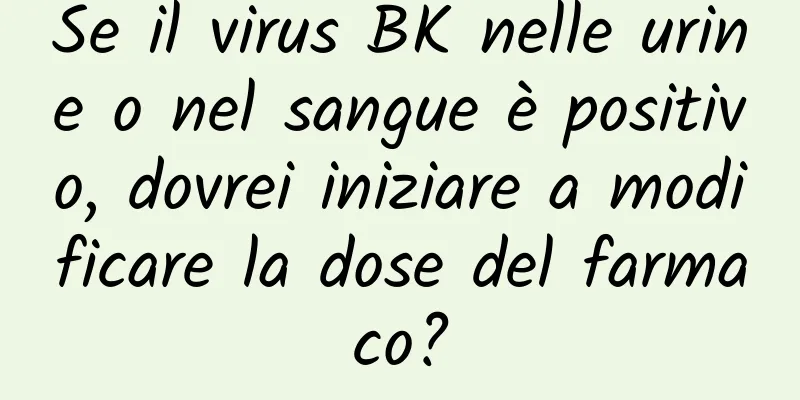 Se il virus BK nelle urine o nel sangue è positivo, dovrei iniziare a modificare la dose del farmaco?