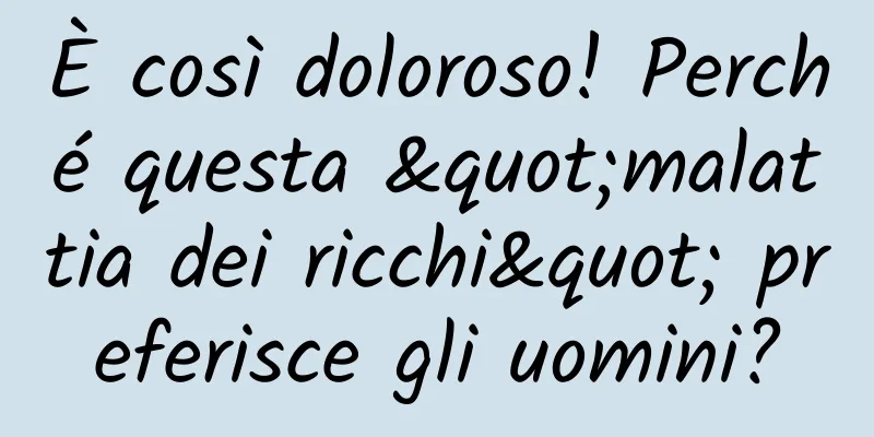 È così doloroso! Perché questa "malattia dei ricchi" preferisce gli uomini?