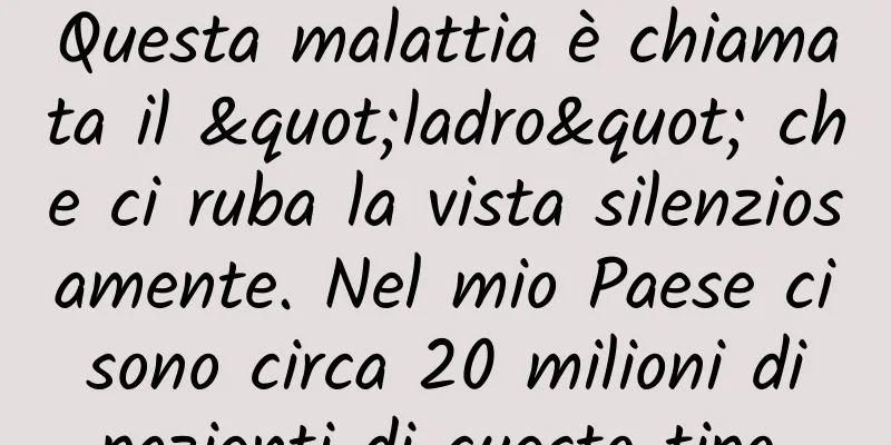 Questa malattia è chiamata il "ladro" che ci ruba la vista silenziosamente. Nel mio Paese ci sono circa 20 milioni di pazienti di questo tipo.