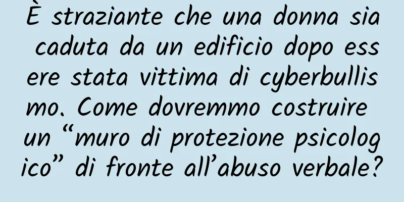 È straziante che una donna sia caduta da un edificio dopo essere stata vittima di cyberbullismo. Come dovremmo costruire un “muro di protezione psicologico” di fronte all’abuso verbale?