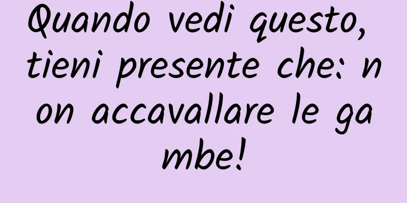 Quando vedi questo, tieni presente che: non accavallare le gambe!