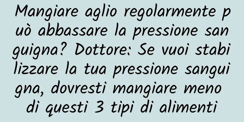 Mangiare aglio regolarmente può abbassare la pressione sanguigna? Dottore: Se vuoi stabilizzare la tua pressione sanguigna, dovresti mangiare meno di questi 3 tipi di alimenti