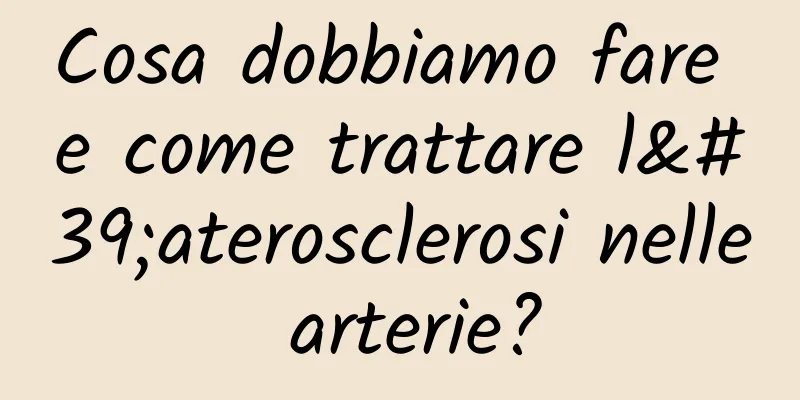 Cosa dobbiamo fare e come trattare l'aterosclerosi nelle arterie?