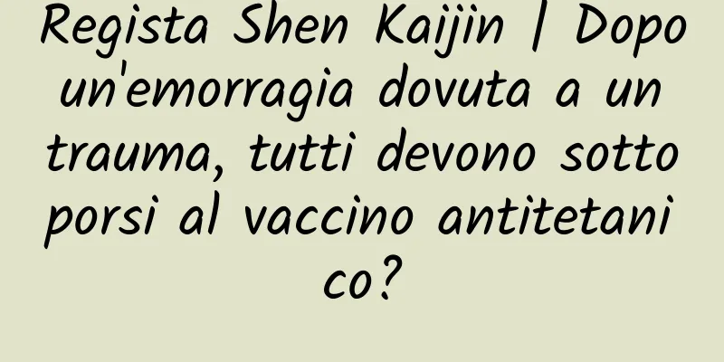 Regista Shen Kaijin | Dopo un'emorragia dovuta a un trauma, tutti devono sottoporsi al vaccino antitetanico?
