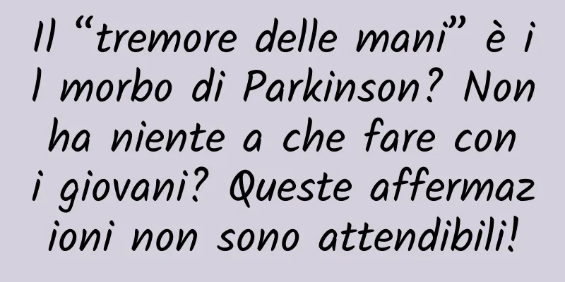 Il “tremore delle mani” è il morbo di Parkinson? Non ha niente a che fare con i giovani? Queste affermazioni non sono attendibili!