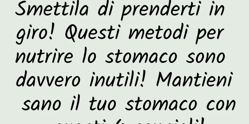 Smettila di prenderti in giro! Questi metodi per nutrire lo stomaco sono davvero inutili! Mantieni sano il tuo stomaco con questi 4 consigli!