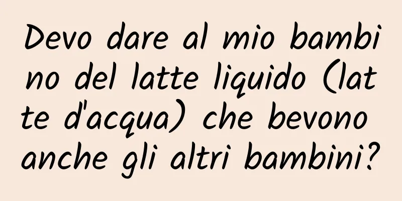 Devo dare al mio bambino del latte liquido (latte d'acqua) che bevono anche gli altri bambini?