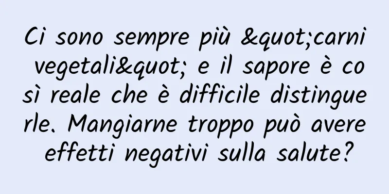 Ci sono sempre più "carni vegetali" e il sapore è così reale che è difficile distinguerle. Mangiarne troppo può avere effetti negativi sulla salute?