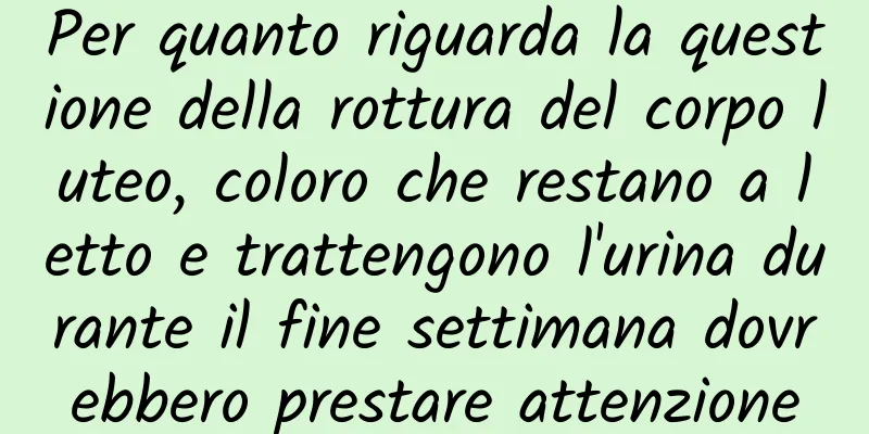 Per quanto riguarda la questione della rottura del corpo luteo, coloro che restano a letto e trattengono l'urina durante il fine settimana dovrebbero prestare attenzione