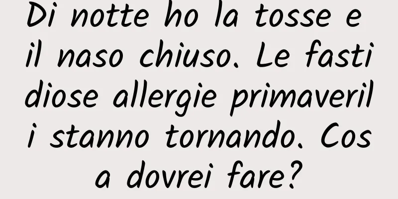 Di notte ho la tosse e il naso chiuso. Le fastidiose allergie primaverili stanno tornando. Cosa dovrei fare?