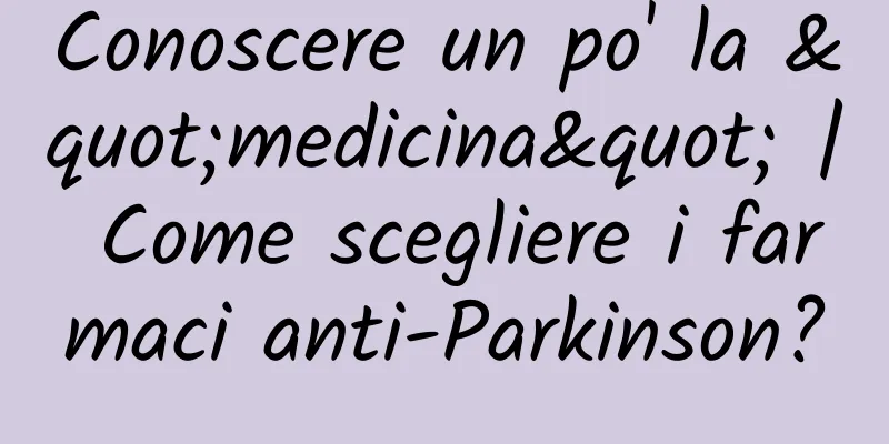 Conoscere un po' la "medicina" | Come scegliere i farmaci anti-Parkinson?