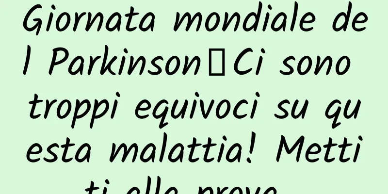 Giornata mondiale del Parkinson丨Ci sono troppi equivoci su questa malattia! Mettiti alla prova...
