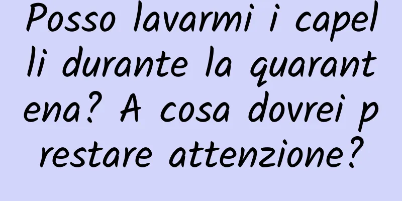 Posso lavarmi i capelli durante la quarantena? A cosa dovrei prestare attenzione?