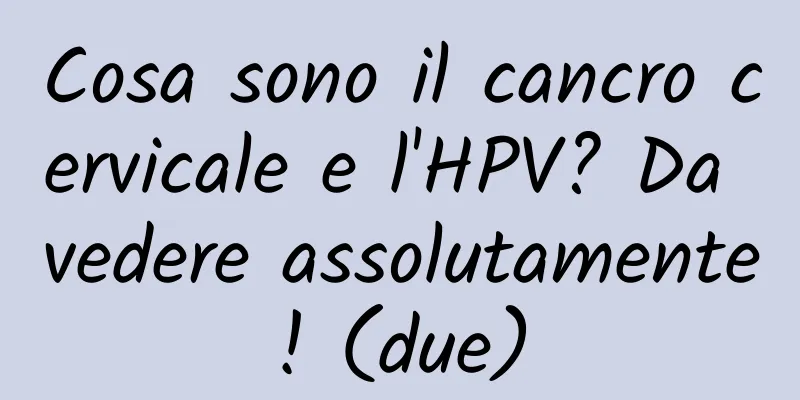 Cosa sono il cancro cervicale e l'HPV? Da vedere assolutamente! (due)