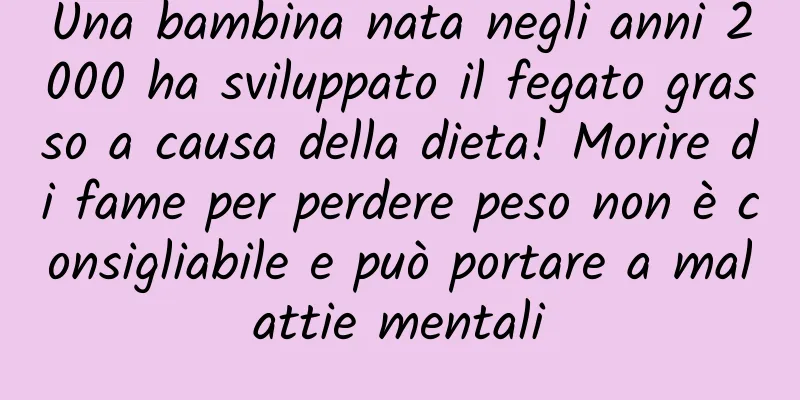 Una bambina nata negli anni 2000 ha sviluppato il fegato grasso a causa della dieta! Morire di fame per perdere peso non è consigliabile e può portare a malattie mentali