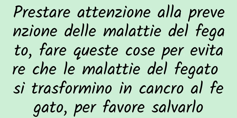 Prestare attenzione alla prevenzione delle malattie del fegato, fare queste cose per evitare che le malattie del fegato si trasformino in cancro al fegato, per favore salvarlo