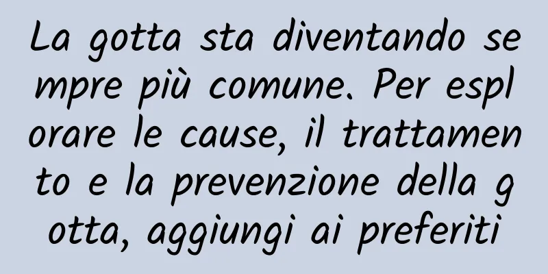 La gotta sta diventando sempre più comune. Per esplorare le cause, il trattamento e la prevenzione della gotta, aggiungi ai preferiti