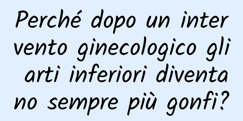 Perché dopo un intervento ginecologico gli arti inferiori diventano sempre più gonfi?