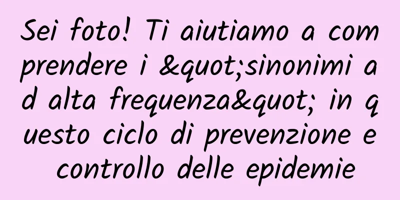 Sei foto! Ti aiutiamo a comprendere i "sinonimi ad alta frequenza" in questo ciclo di prevenzione e controllo delle epidemie