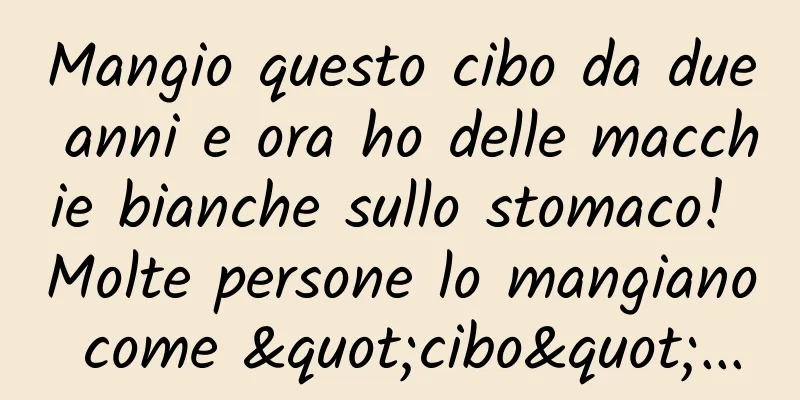 Mangio questo cibo da due anni e ora ho delle macchie bianche sullo stomaco! Molte persone lo mangiano come "cibo"...