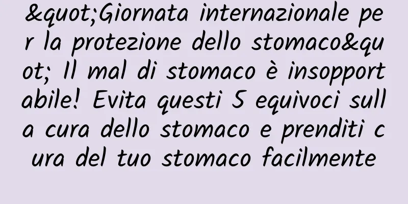 "Giornata internazionale per la protezione dello stomaco" Il mal di stomaco è insopportabile! Evita questi 5 equivoci sulla cura dello stomaco e prenditi cura del tuo stomaco facilmente