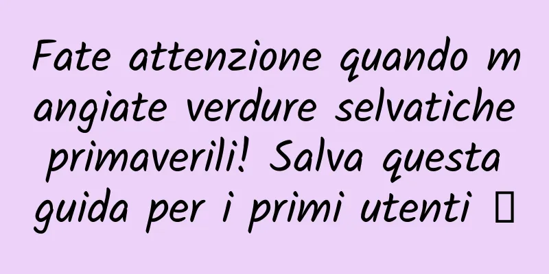Fate attenzione quando mangiate verdure selvatiche primaverili! Salva questa guida per i primi utenti →