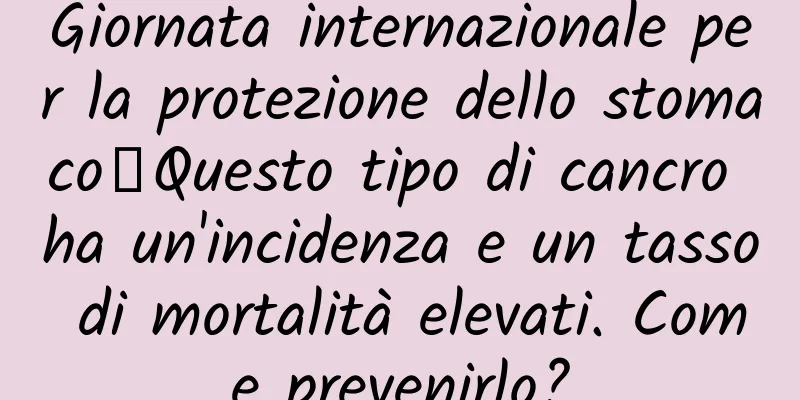 Giornata internazionale per la protezione dello stomaco丨Questo tipo di cancro ha un'incidenza e un tasso di mortalità elevati. Come prevenirlo?