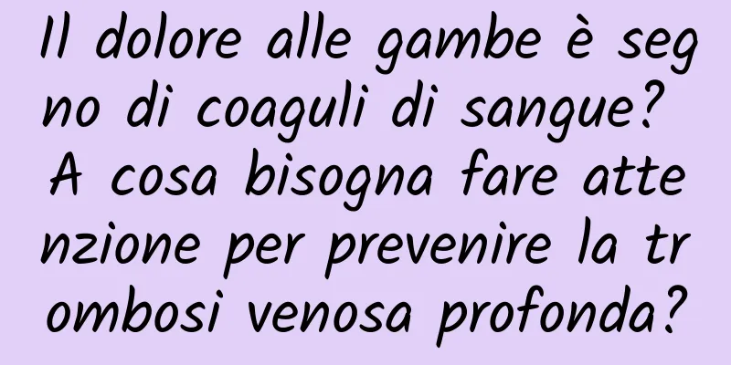 Il dolore alle gambe è segno di coaguli di sangue? A cosa bisogna fare attenzione per prevenire la trombosi venosa profonda?