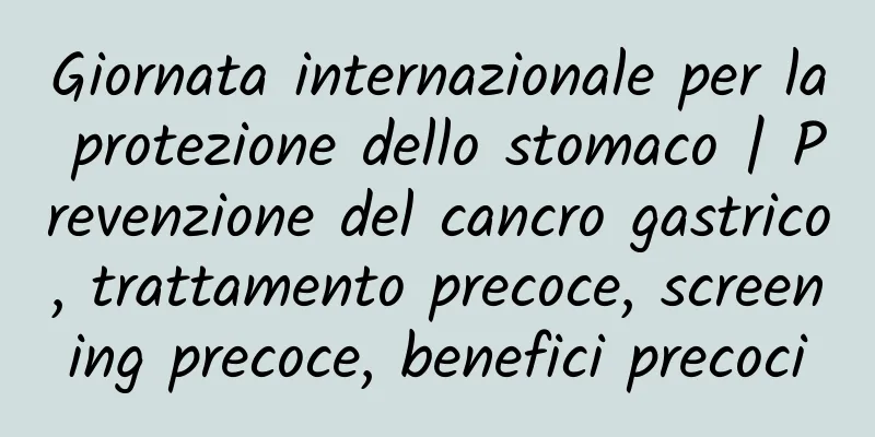 Giornata internazionale per la protezione dello stomaco | Prevenzione del cancro gastrico, trattamento precoce, screening precoce, benefici precoci
