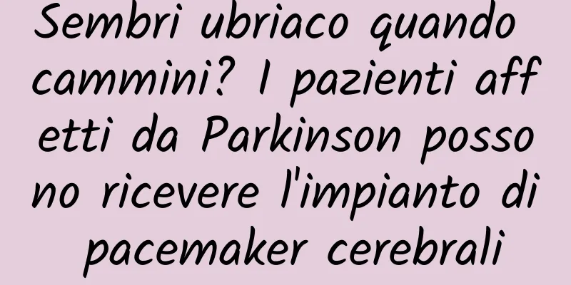 Sembri ubriaco quando cammini? I pazienti affetti da Parkinson possono ricevere l'impianto di pacemaker cerebrali