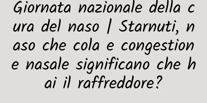 Giornata nazionale della cura del naso | Starnuti, naso che cola e congestione nasale significano che hai il raffreddore?