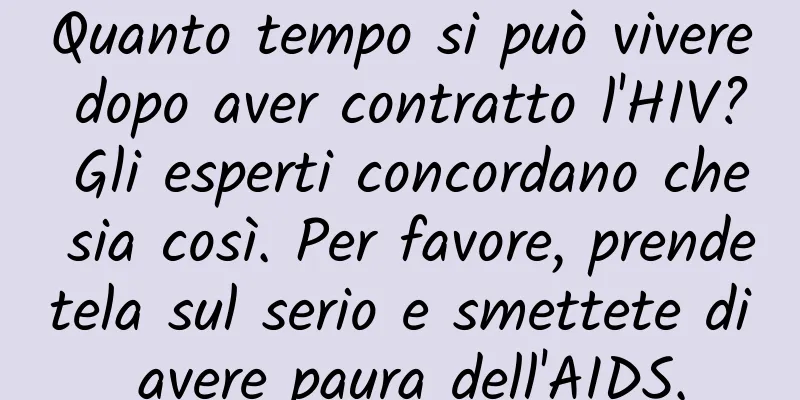 Quanto tempo si può vivere dopo aver contratto l'HIV? Gli esperti concordano che sia così. Per favore, prendetela sul serio e smettete di avere paura dell'AIDS.