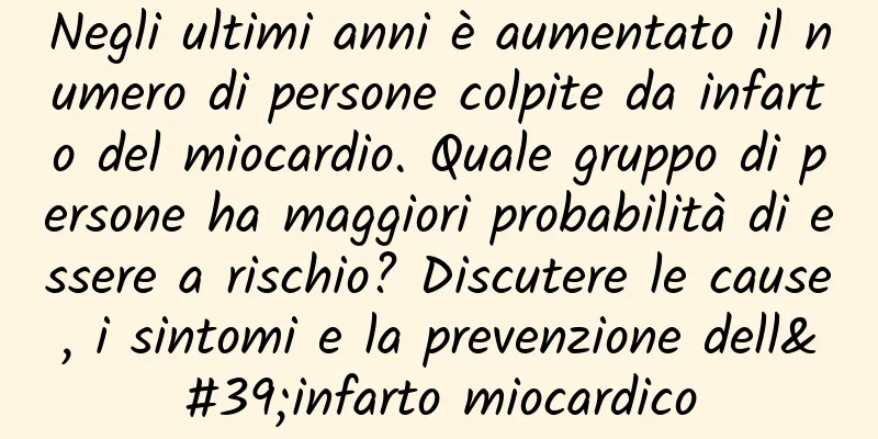 Negli ultimi anni è aumentato il numero di persone colpite da infarto del miocardio. Quale gruppo di persone ha maggiori probabilità di essere a rischio? Discutere le cause, i sintomi e la prevenzione dell'infarto miocardico