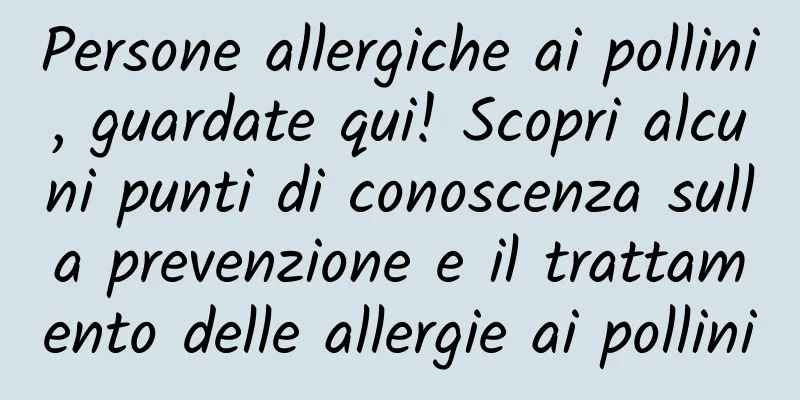 Persone allergiche ai pollini, guardate qui! Scopri alcuni punti di conoscenza sulla prevenzione e il trattamento delle allergie ai pollini