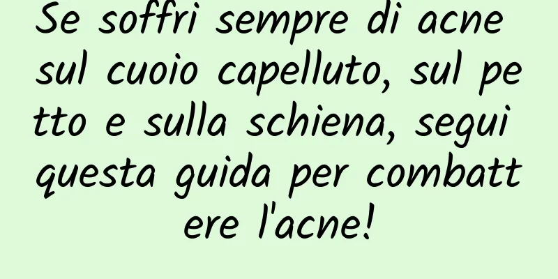 Se soffri sempre di acne sul cuoio capelluto, sul petto e sulla schiena, segui questa guida per combattere l'acne!