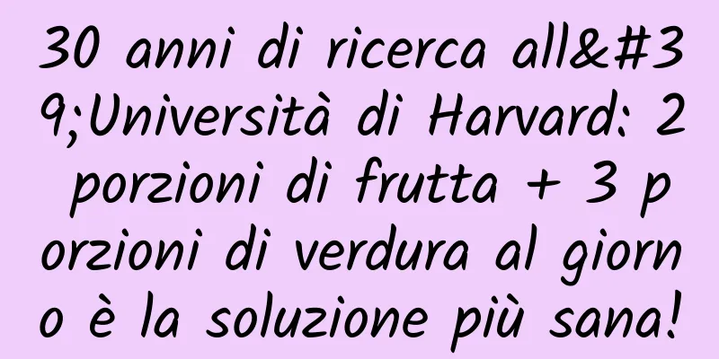 30 anni di ricerca all'Università di Harvard: 2 porzioni di frutta + 3 porzioni di verdura al giorno è la soluzione più sana!