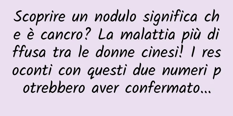 Scoprire un nodulo significa che è cancro? La malattia più diffusa tra le donne cinesi! I resoconti con questi due numeri potrebbero aver confermato...