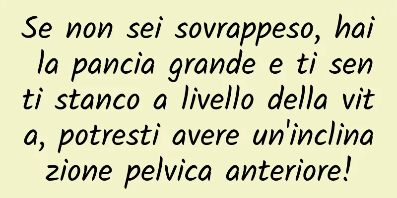 Se non sei sovrappeso, hai la pancia grande e ti senti stanco a livello della vita, potresti avere un'inclinazione pelvica anteriore!
