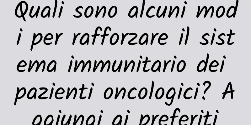 Quali sono alcuni modi per rafforzare il sistema immunitario dei pazienti oncologici? Aggiungi ai preferiti