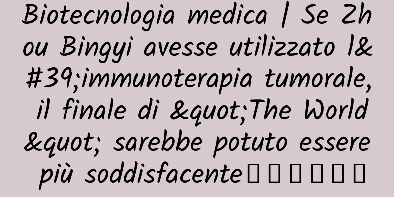 Biotecnologia medica | Se Zhou Bingyi avesse utilizzato l'immunoterapia tumorale, il finale di "The World" sarebbe potuto essere più soddisfacente‧‧‧‧‧‧